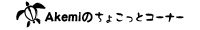 Akemiのちょこっとコーナー